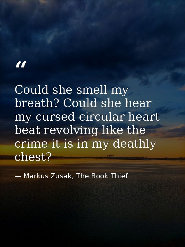Could she smell my breath? Could she hear my cursed circular heart beat revolving like the crime it is in my deathly che — Markus Zusak, The Book Thief