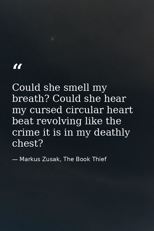Could she smell my breath? Could she hear my cursed circular heart beat revolving like the crime it is in my deathly che — Markus Zusak, The Book Thief