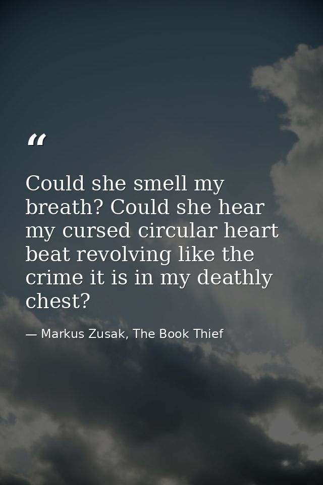 Could she smell my breath? Could she hear my cursed circular heart beat revolving like the crime it is in my deathly che — Markus Zusak, The Book Thief
