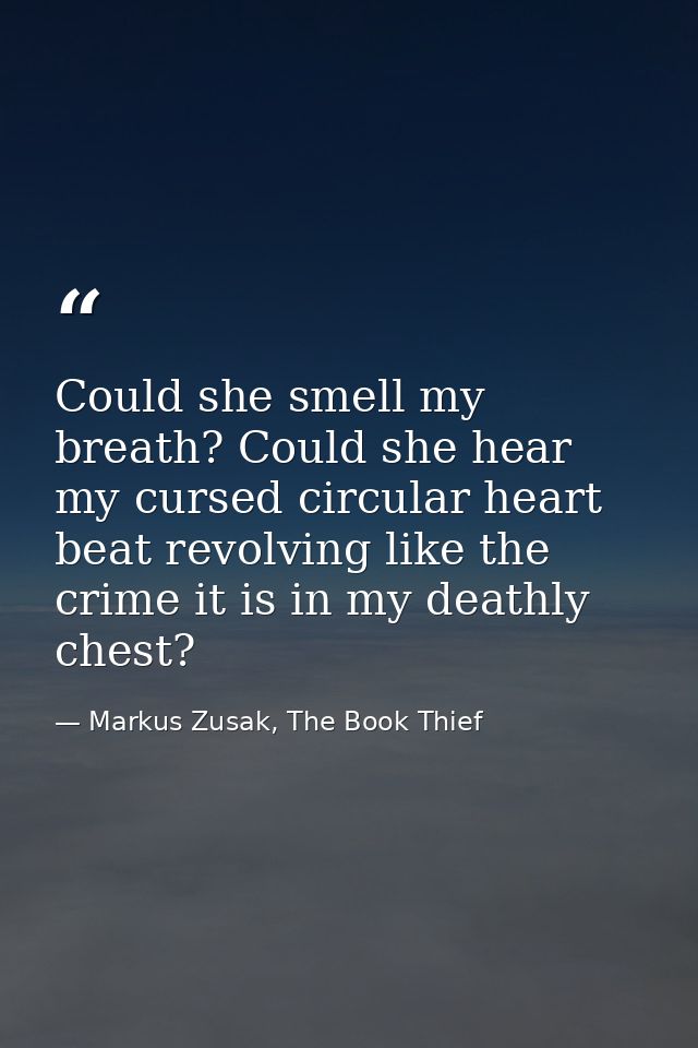 Could she smell my breath? Could she hear my cursed circular heart beat revolving like the crime it is in my deathly che — Markus Zusak, The Book Thief
