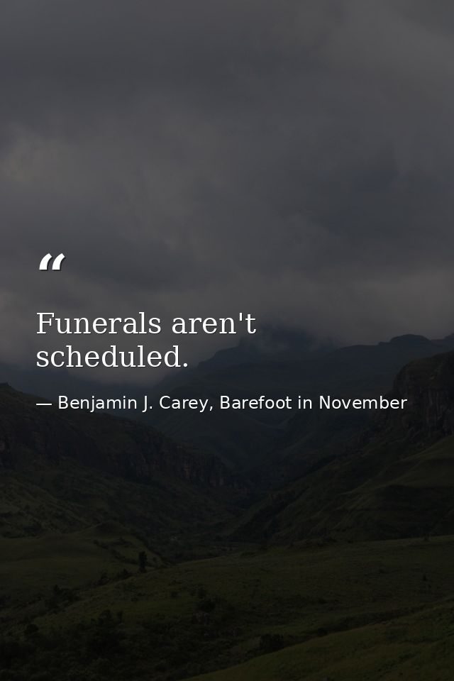 Funerals aren't scheduled. — Benjamin J. Carey, Barefoot in November