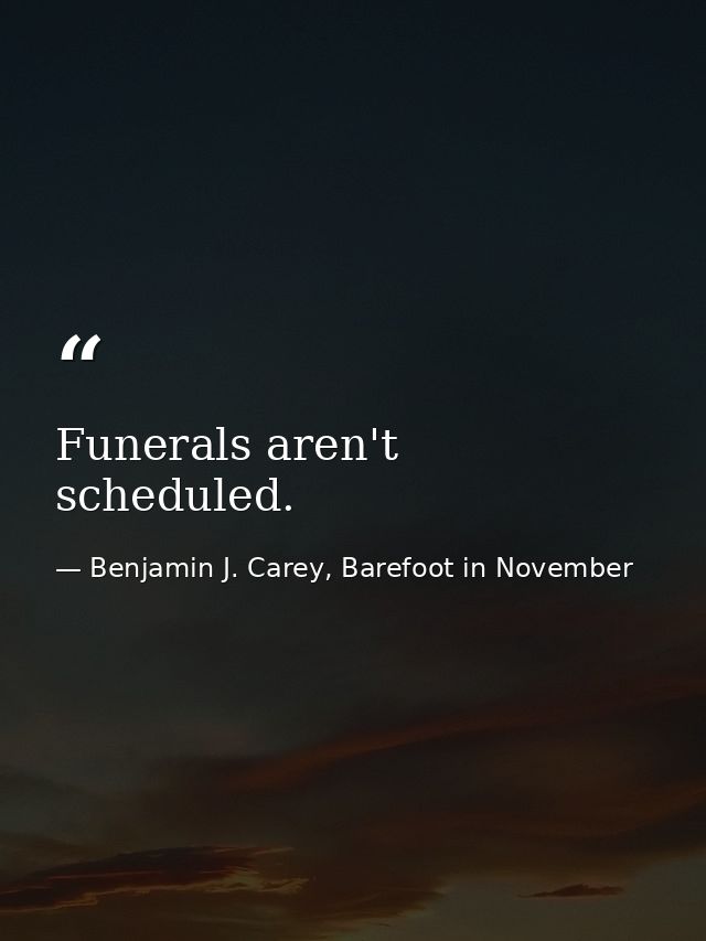 Funerals aren't scheduled. — Benjamin J. Carey, Barefoot in November