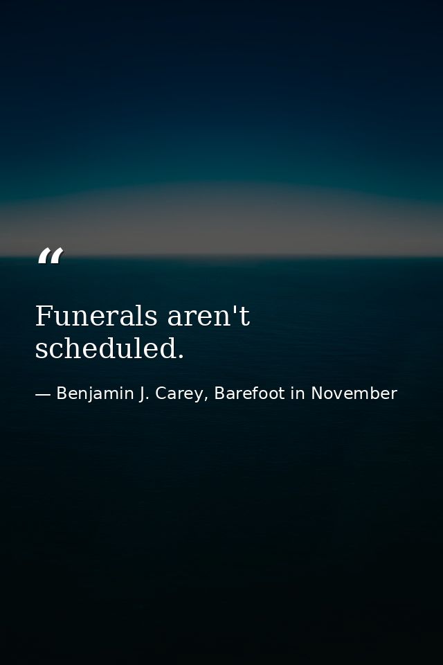 Funerals aren't scheduled. — Benjamin J. Carey, Barefoot in November