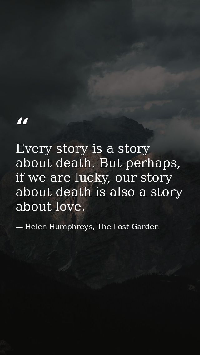 Every story is a story about death. But perhaps, if we are lucky, our story about death is also a story about love. — Helen Humphreys, The Lost Garden