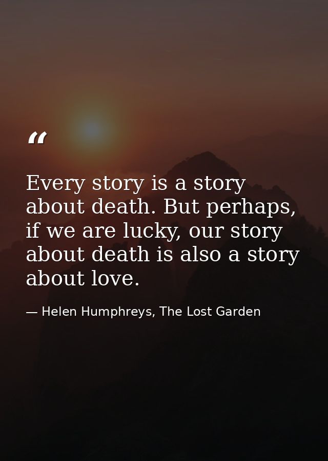 Every story is a story about death. But perhaps, if we are lucky, our story about death is also a story about love. — Helen Humphreys, The Lost Garden