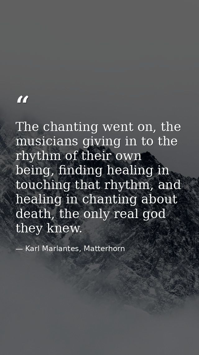 The chanting went on, the musicians giving in to the rhythm of their own being, finding healing in touching that rhythm, — Karl Marlantes, Matterhorn