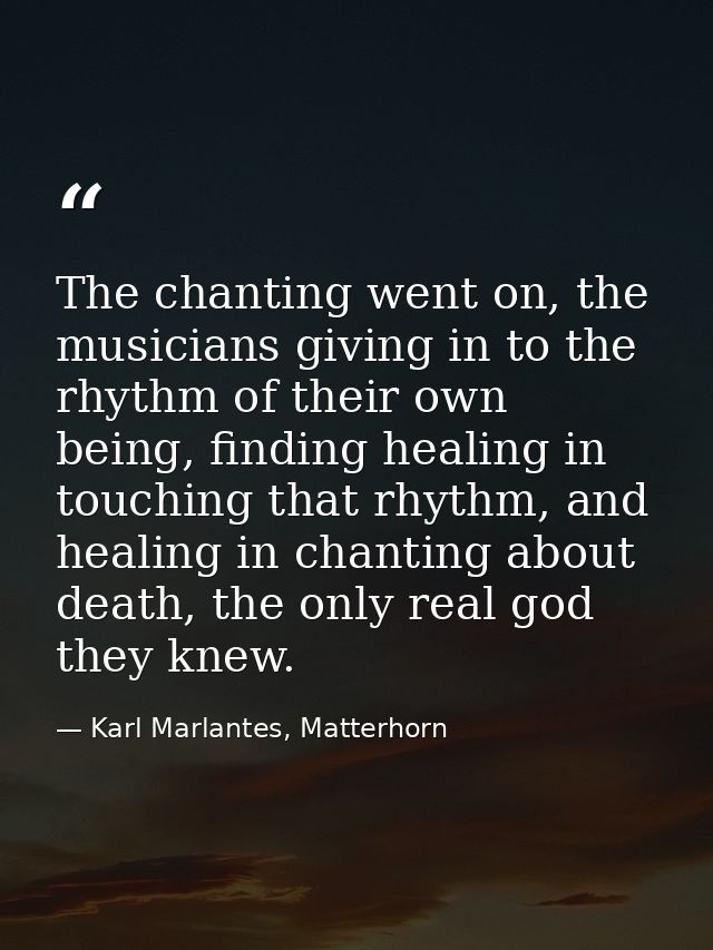 The chanting went on, the musicians giving in to the rhythm of their own being, finding healing in touching that rhythm, — Karl Marlantes, Matterhorn
