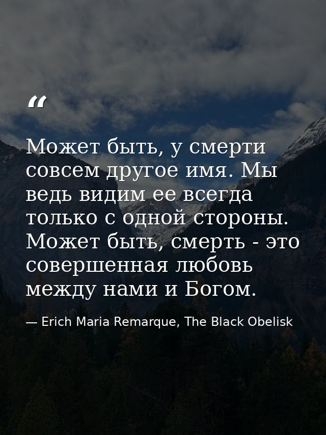 Может быть, у смерти совсем другое имя. Мы ведь видим ее всегда только с одной стороны. Может быть, смерть - это соверше — Erich Maria Remarque, The Black Obelisk