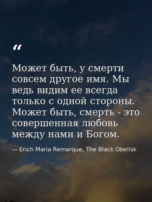 Может быть, у смерти совсем другое имя. Мы ведь видим ее всегда только с одной стороны. Может быть, смерть - это соверше — Erich Maria Remarque, The Black Obelisk