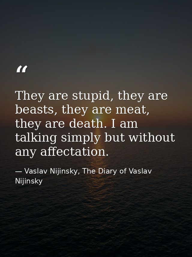 They are stupid, they are beasts, they are meat, they are death. I am talking simply but without any affectation. — Vaslav Nijinsky, The Diary of Vaslav Nijinsky