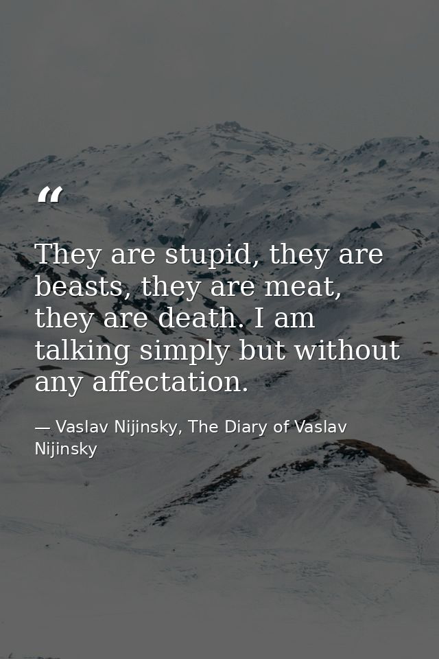 They are stupid, they are beasts, they are meat, they are death. I am talking simply but without any affectation. — Vaslav Nijinsky, The Diary of Vaslav Nijinsky