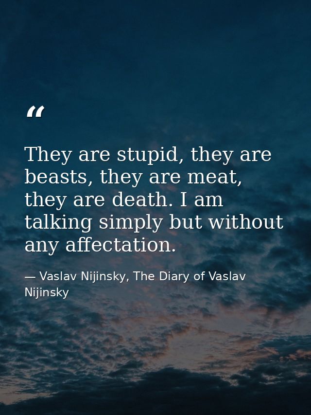 They are stupid, they are beasts, they are meat, they are death. I am talking simply but without any affectation. — Vaslav Nijinsky, The Diary of Vaslav Nijinsky