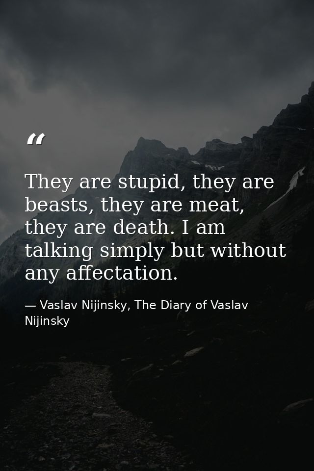 They are stupid, they are beasts, they are meat, they are death. I am talking simply but without any affectation. — Vaslav Nijinsky, The Diary of Vaslav Nijinsky