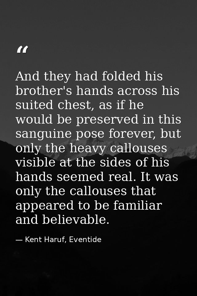And they had folded his brother's hands across his suited chest, as if he would be preserved in this sanguine pose forev — Kent Haruf, Eventide