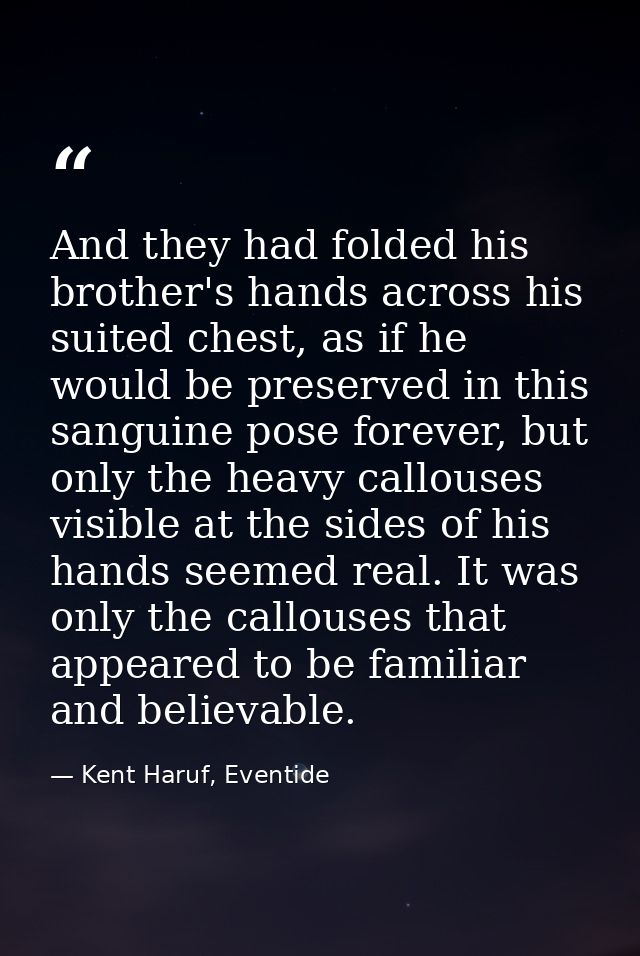 And they had folded his brother's hands across his suited chest, as if he would be preserved in this sanguine pose forev — Kent Haruf, Eventide