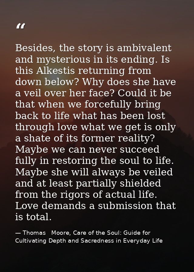 Besides, the story is ambivalent and mysterious in its ending. Is this Alkestis returning from down below? Why does she  — Thomas   Moore, Care of the Soul: Guide for Cultivating Depth and Sacredness in Everyday Life