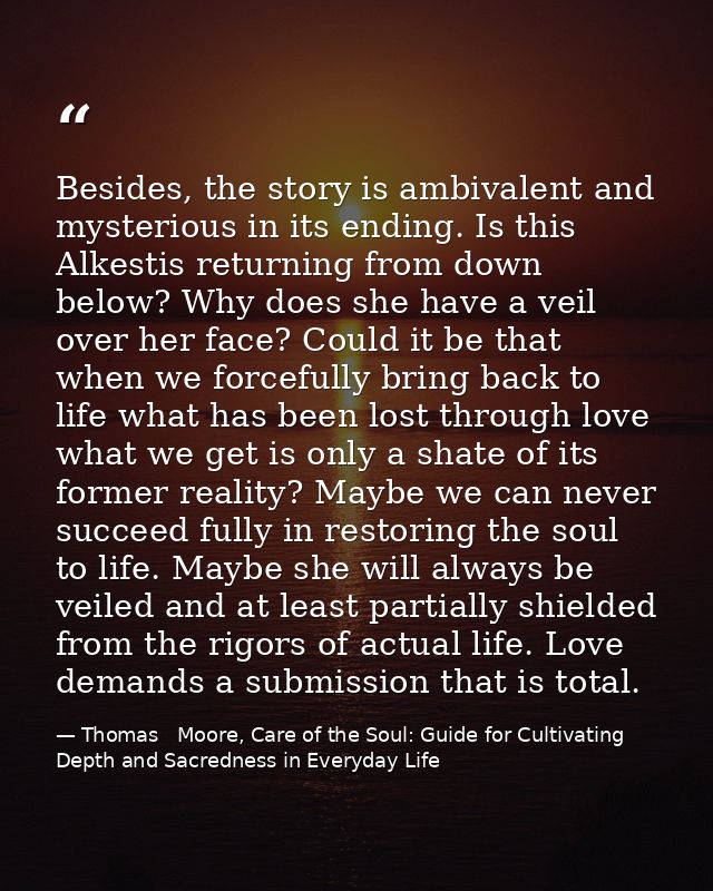 Besides, the story is ambivalent and mysterious in its ending. Is this Alkestis returning from down below? Why does she  — Thomas   Moore, Care of the Soul: Guide for Cultivating Depth and Sacredness in Everyday Life