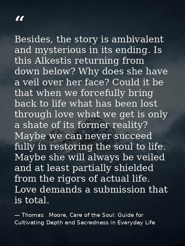 Besides, the story is ambivalent and mysterious in its ending. Is this Alkestis returning from down below? Why does she  — Thomas   Moore, Care of the Soul: Guide for Cultivating Depth and Sacredness in Everyday Life