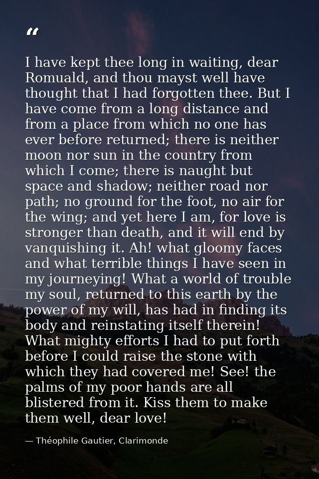 I have kept thee long in waiting, dear Romuald, and thou mayst well have thought that I had forgotten thee. But I have c — Théophile Gautier, Clarimonde