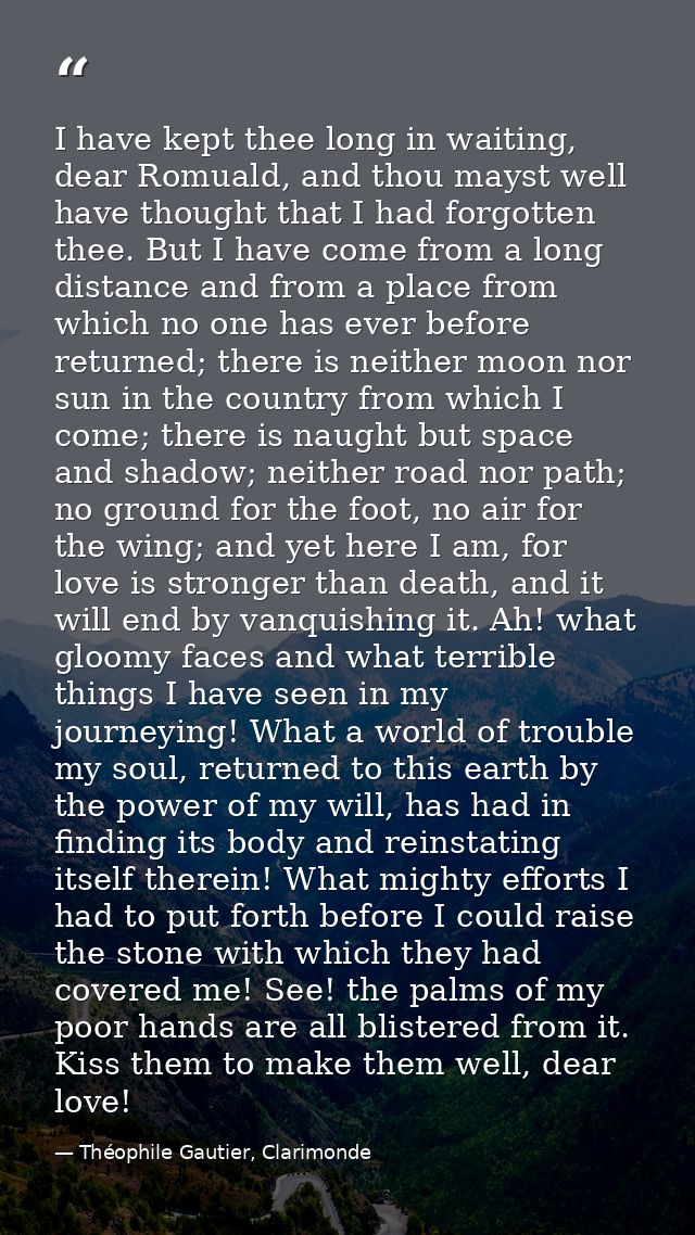 I have kept thee long in waiting, dear Romuald, and thou mayst well have thought that I had forgotten thee. But I have c — Théophile Gautier, Clarimonde