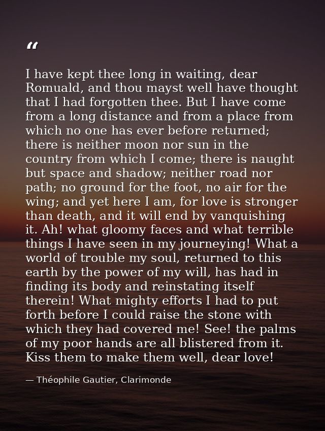 I have kept thee long in waiting, dear Romuald, and thou mayst well have thought that I had forgotten thee. But I have c — Théophile Gautier, Clarimonde