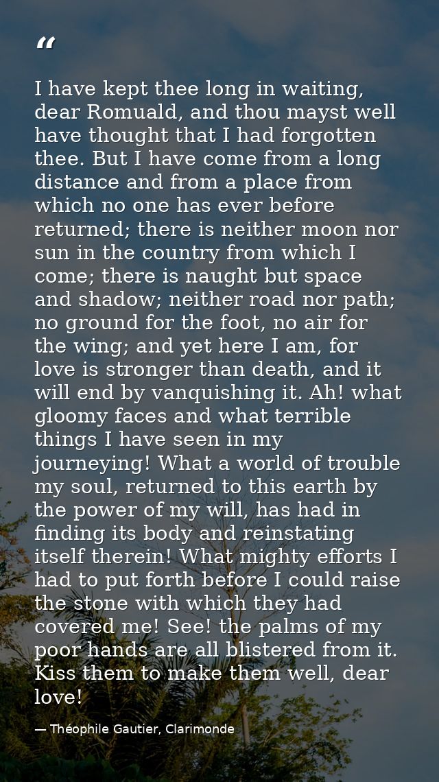 I have kept thee long in waiting, dear Romuald, and thou mayst well have thought that I had forgotten thee. But I have c — Théophile Gautier, Clarimonde