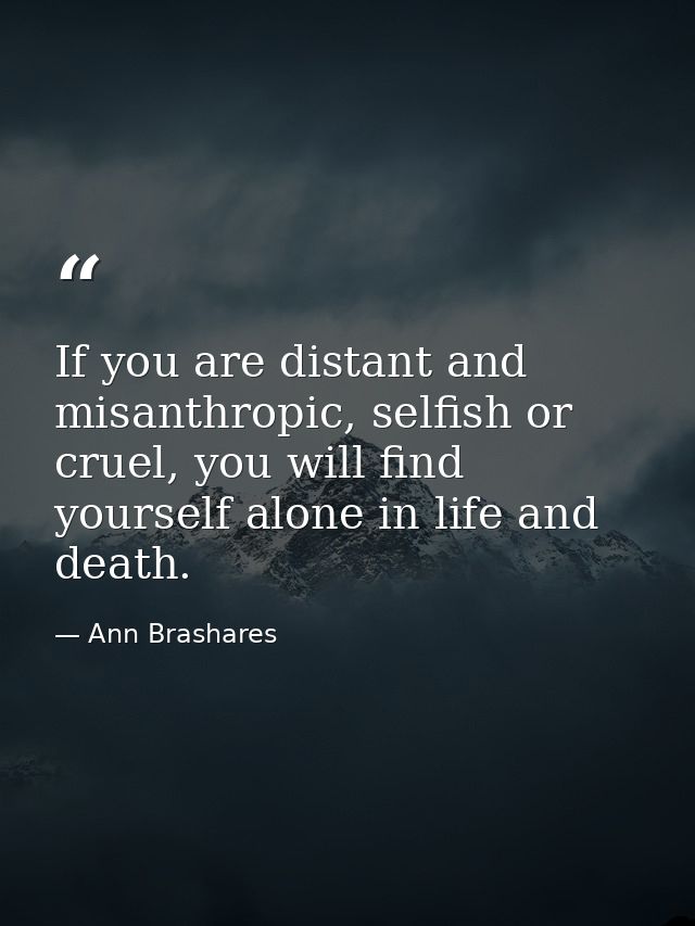 If you are distant and misanthropic, selfish or cruel, you will find yourself alone in life and death. — Ann Brashares