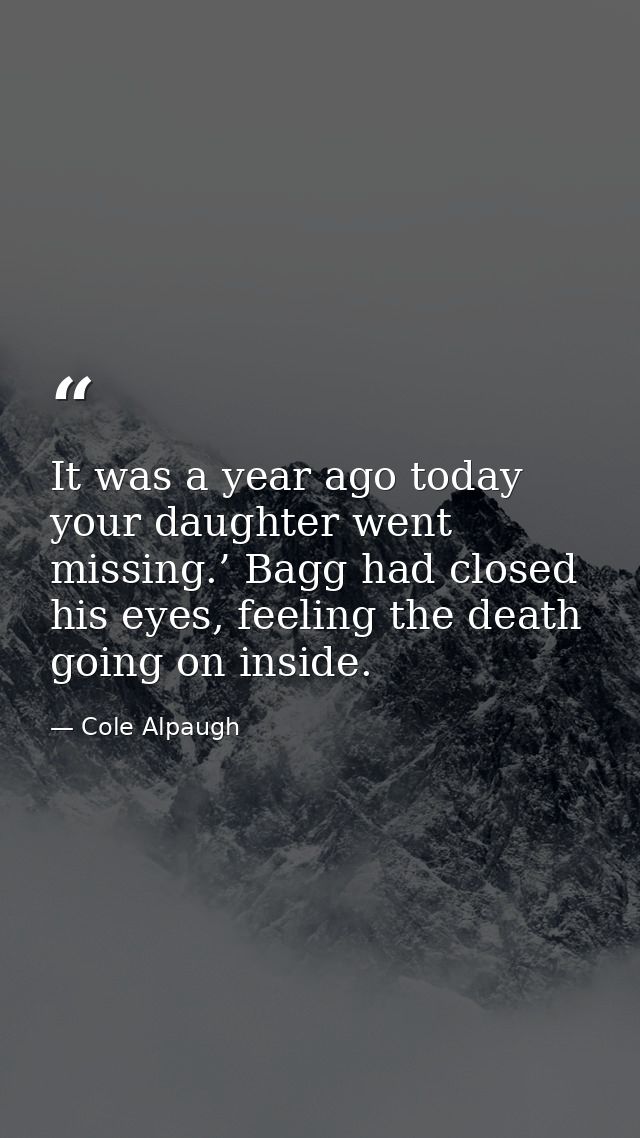 It was a year ago today your daughter went missing.’ Bagg had closed his eyes, feeling the death going on inside. — Cole Alpaugh