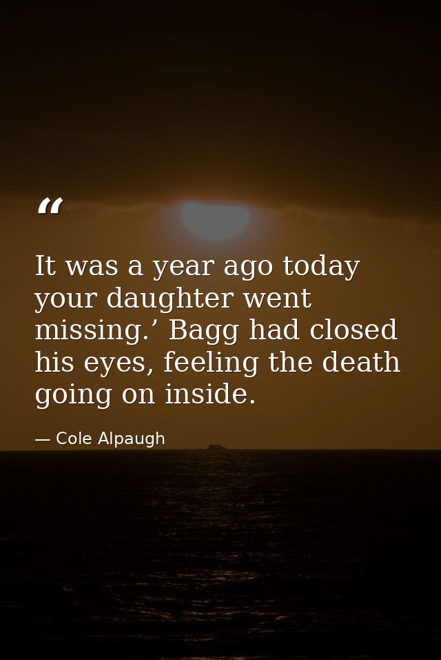 It was a year ago today your daughter went missing.’ Bagg had closed his eyes, feeling the death going on inside. — Cole Alpaugh