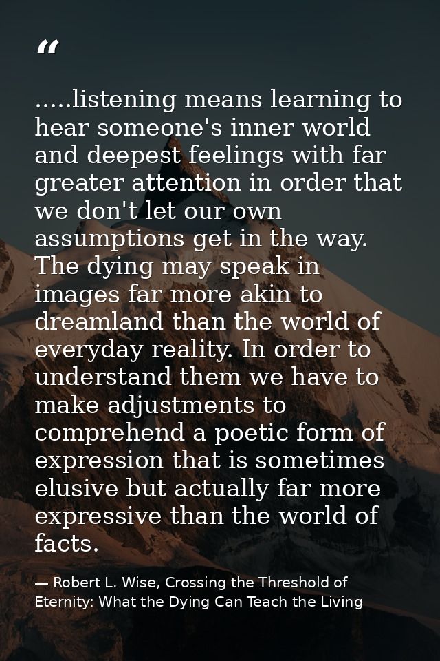 .....listening means learning to hear someone's inner world and deepest feelings with far greater attention in order tha — Robert L. Wise, Crossing the Threshold of Eternity: What the Dying Can Teach the Living