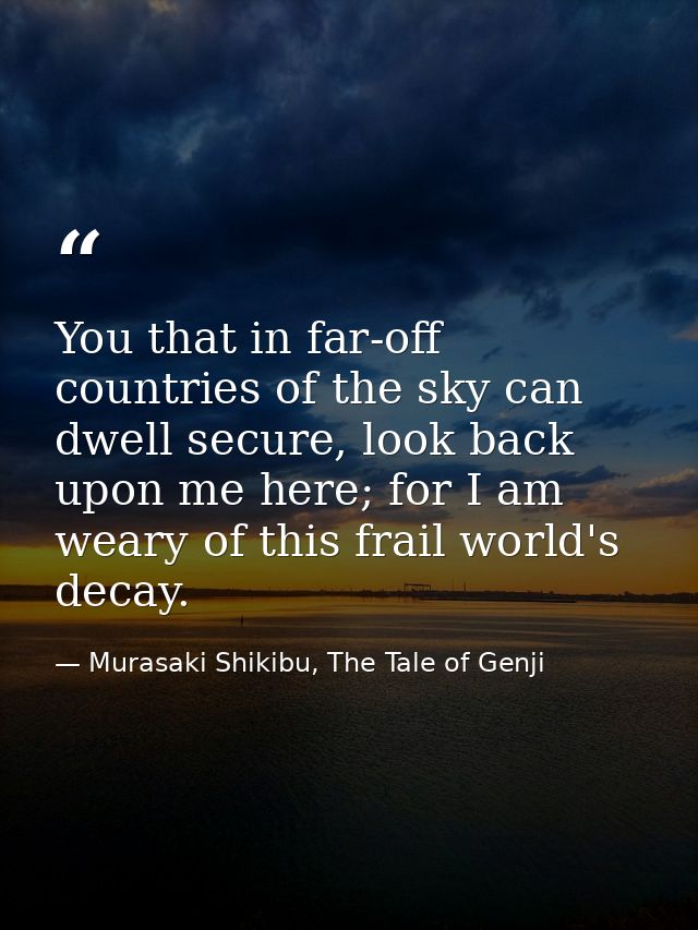 You that in far-off countries of the sky can dwell secure, look back upon me here; for I am weary of this frail world's  — Murasaki Shikibu, The Tale of Genji