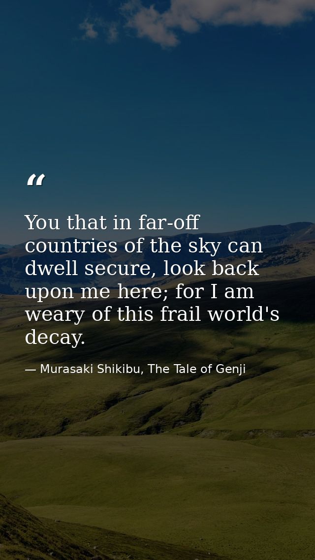You that in far-off countries of the sky can dwell secure, look back upon me here; for I am weary of this frail world's  — Murasaki Shikibu, The Tale of Genji