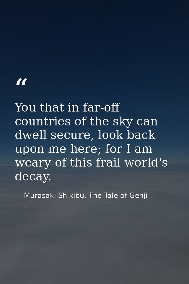 You that in far-off countries of the sky can dwell secure, look back upon me here; for I am weary of this frail world's  — Murasaki Shikibu, The Tale of Genji