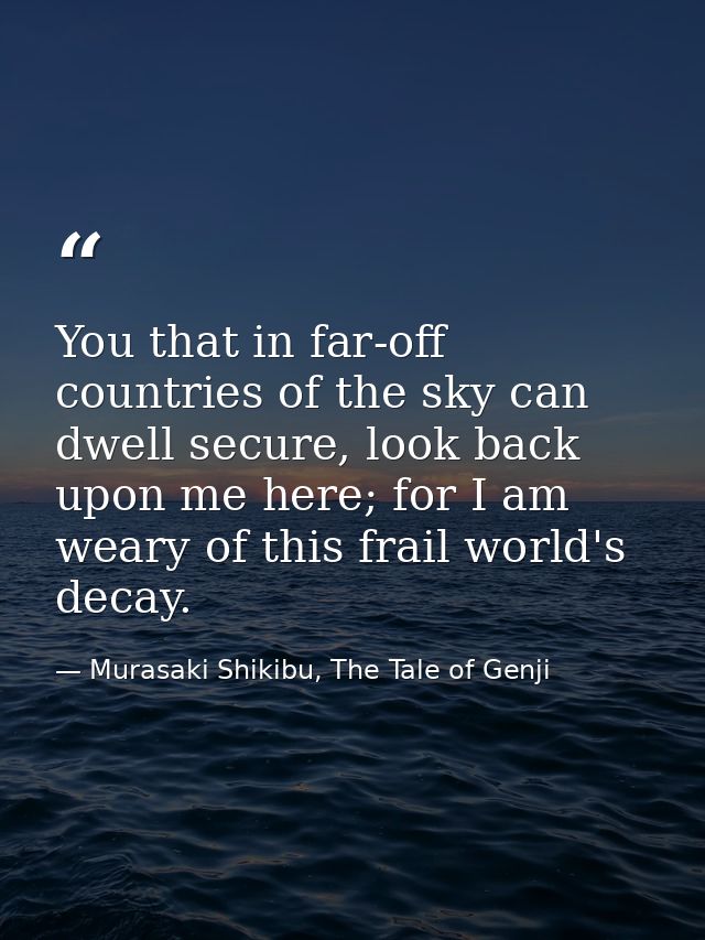 You that in far-off countries of the sky can dwell secure, look back upon me here; for I am weary of this frail world's  — Murasaki Shikibu, The Tale of Genji