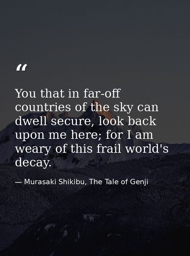 You that in far-off countries of the sky can dwell secure, look back upon me here; for I am weary of this frail world's  — Murasaki Shikibu, The Tale of Genji