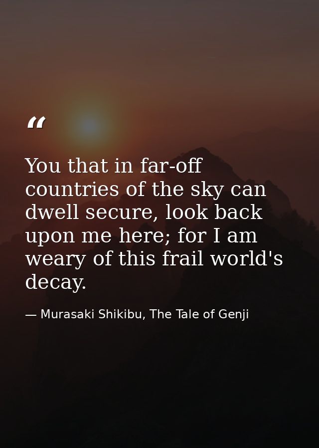 You that in far-off countries of the sky can dwell secure, look back upon me here; for I am weary of this frail world's  — Murasaki Shikibu, The Tale of Genji