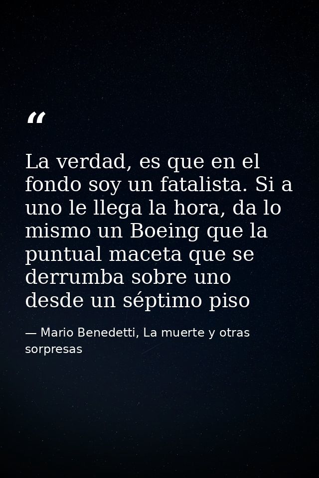 La verdad, es que en el fondo soy un fatalista. Si a uno le llega la hora, da lo mismo un Boeing que la puntual maceta q — Mario Benedetti, La muerte y otras sorpresas