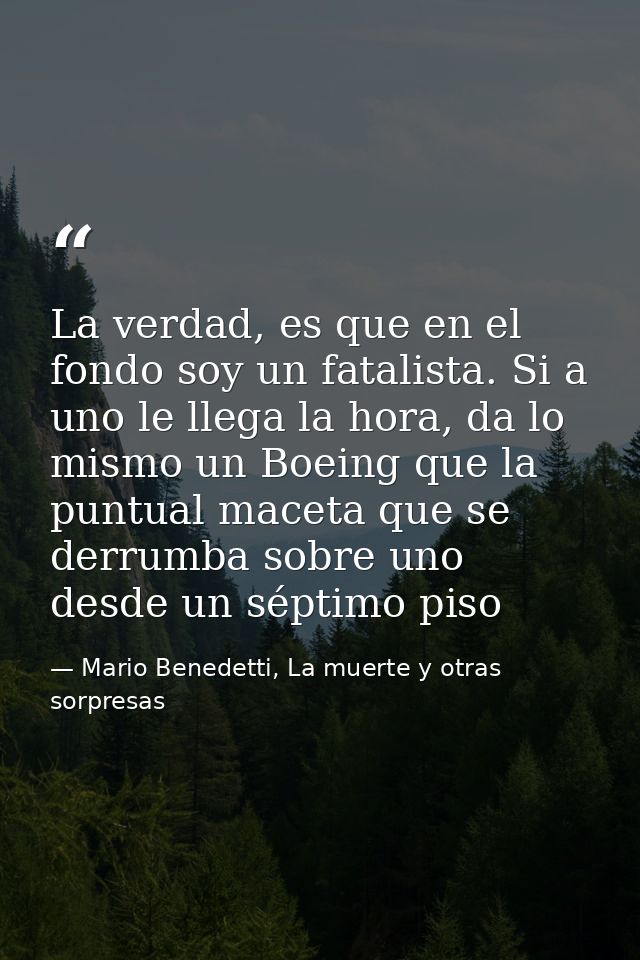 La verdad, es que en el fondo soy un fatalista. Si a uno le llega la hora, da lo mismo un Boeing que la puntual maceta q — Mario Benedetti, La muerte y otras sorpresas