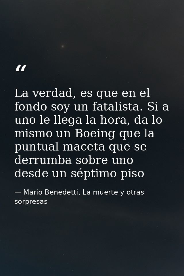 La verdad, es que en el fondo soy un fatalista. Si a uno le llega la hora, da lo mismo un Boeing que la puntual maceta q — Mario Benedetti, La muerte y otras sorpresas