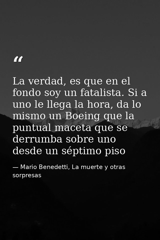 La verdad, es que en el fondo soy un fatalista. Si a uno le llega la hora, da lo mismo un Boeing que la puntual maceta q — Mario Benedetti, La muerte y otras sorpresas