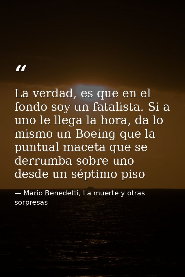 La verdad, es que en el fondo soy un fatalista. Si a uno le llega la hora, da lo mismo un Boeing que la puntual maceta q — Mario Benedetti, La muerte y otras sorpresas