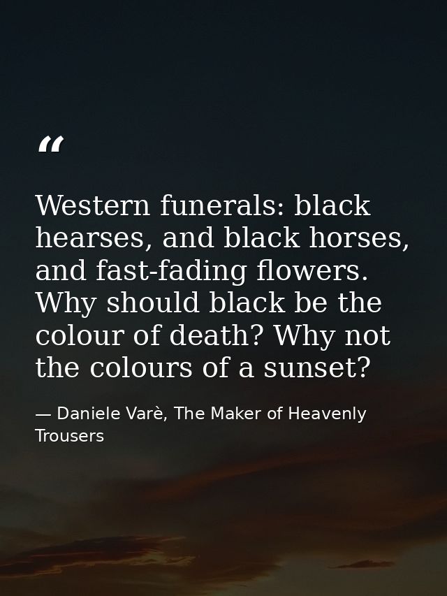 Western funerals: black hearses, and black horses, and fast-fading flowers. Why should black be the colour of death? Why — Daniele Varè, The Maker of Heavenly Trousers