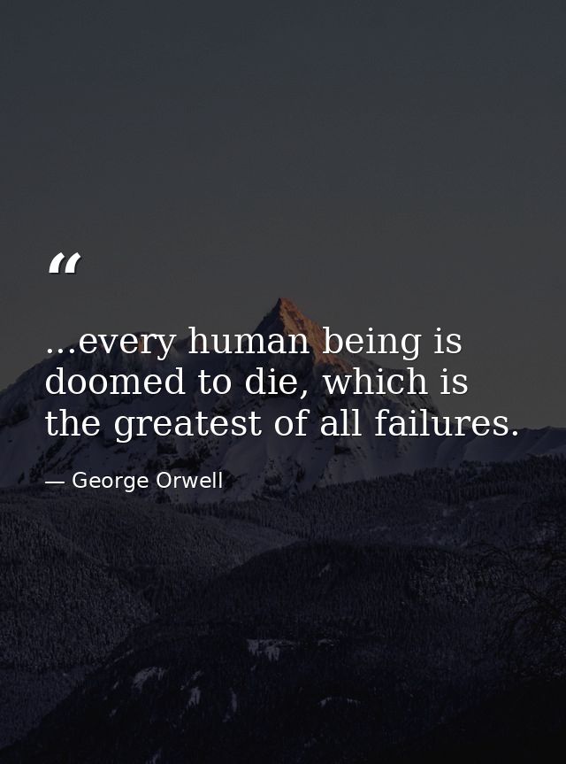 ...every human being is doomed to die, which is the greatest of all failures. — George Orwell