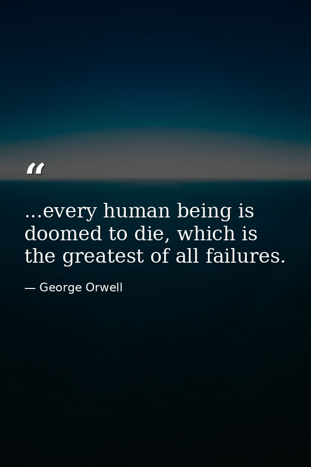 ...every human being is doomed to die, which is the greatest of all failures. — George Orwell