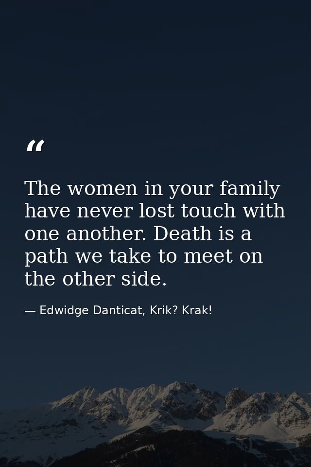 The women in your family have never lost touch with one another. Death is a path we take to meet on the other side. — Edwidge Danticat, Krik? Krak!