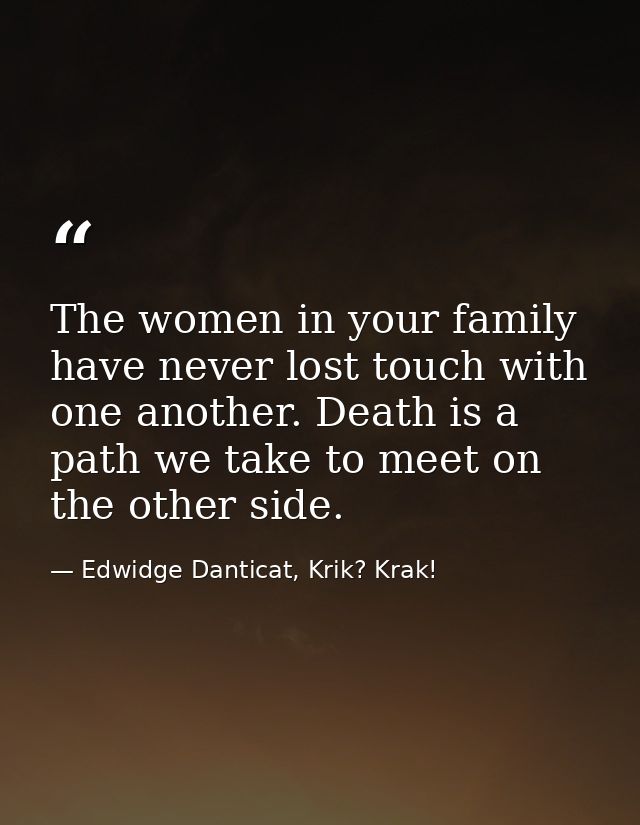 The women in your family have never lost touch with one another. Death is a path we take to meet on the other side. — Edwidge Danticat, Krik? Krak!