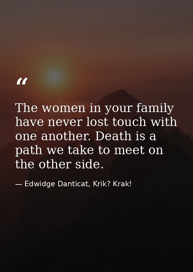 The women in your family have never lost touch with one another. Death is a path we take to meet on the other side. — Edwidge Danticat, Krik? Krak!