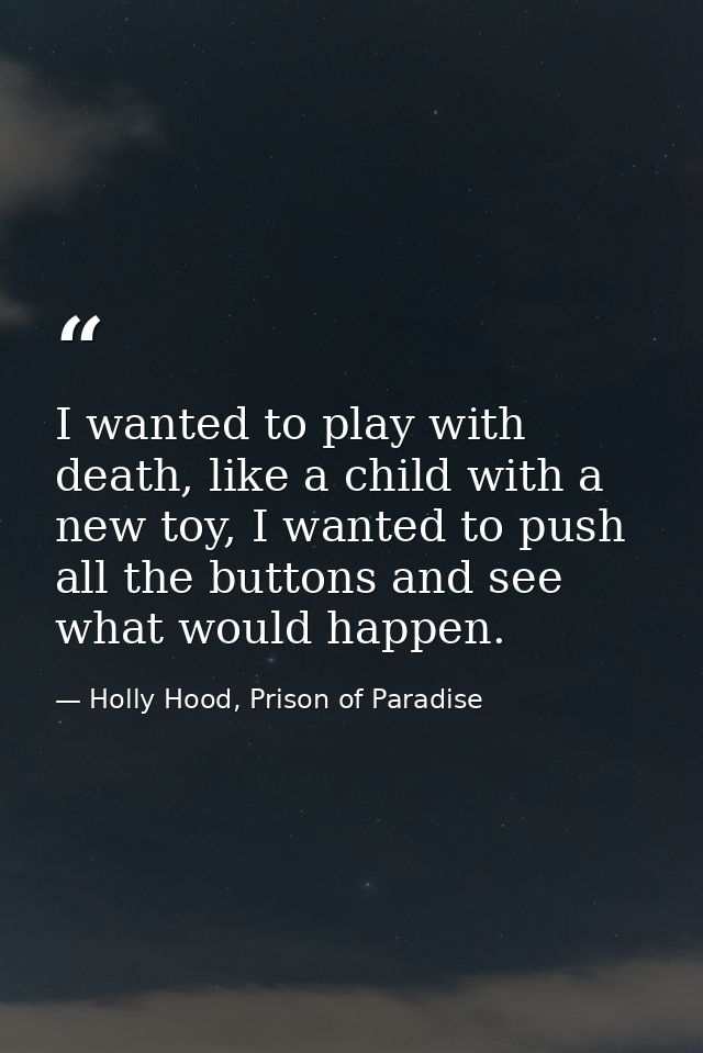 I wanted to play with death, like a child with a new toy, I wanted to push all the buttons and see what would happen. — Holly Hood, Prison of Paradise