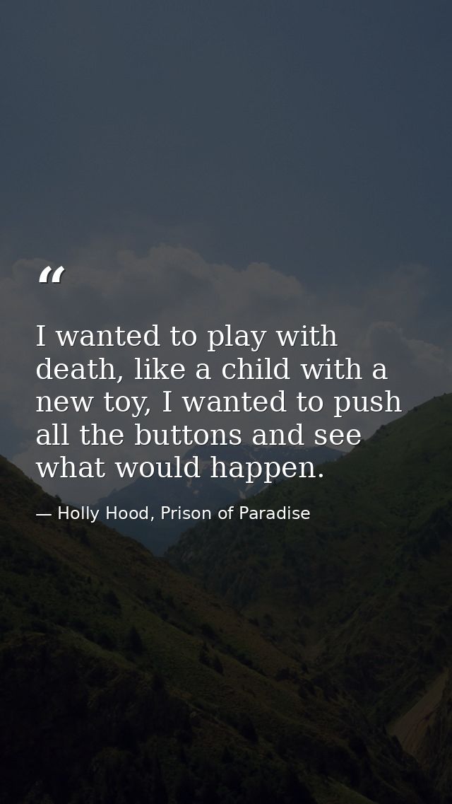 I wanted to play with death, like a child with a new toy, I wanted to push all the buttons and see what would happen. — Holly Hood, Prison of Paradise