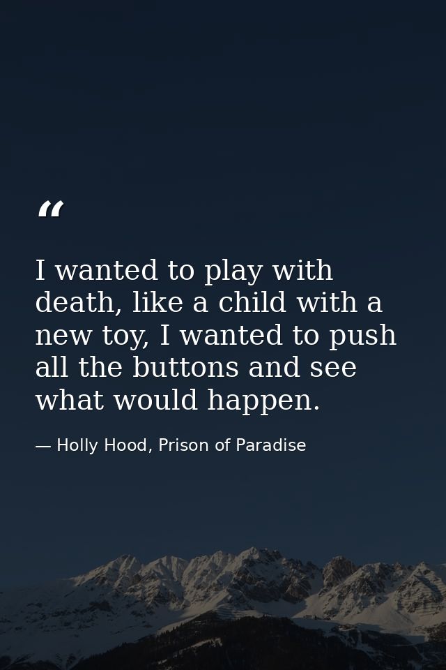 I wanted to play with death, like a child with a new toy, I wanted to push all the buttons and see what would happen. — Holly Hood, Prison of Paradise